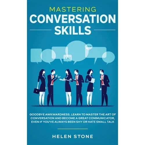 Mastering Conversation Skills: Goodbye Awkwardness. Learn to Master the Art of Conversation and Become A Great Communicator, Even if You've Always Bee
