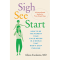 Sigh, See, Start: How to Be the Parent Your Child Needs in a World That Won't Stop Pushing--A Science-Based Method in Three Simple Steps