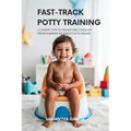 Fast-Track Potty Training: 11 Expert Tips To Transition Your Toddler From Diapers To Toilet In 72 Hours