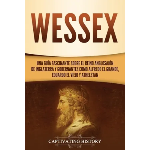 Wessex: Una guía fascinante sobre el reino anglosajón de Inglaterra y gobernantes como Alfredo el Grande, Eduardo el Viejo y Athelstan - Paperback