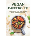 Vegan Casseroles Cookbook That Will Amaze Even the Meat Lovers: A Carefully Picked Collection of The Finest Vegan Casseroles Recipes