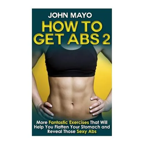 How to Get Abs: More Fantastic Exercises That Will Help You Flatten Your Stomach and Reveal Those Sexy Abs