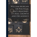 William Morgan or Political Anti-Masonry, It's Rise, Growth and Decadence