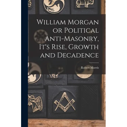 William Morgan or Political Anti-Masonry, It's Rise, Growth and Decadence