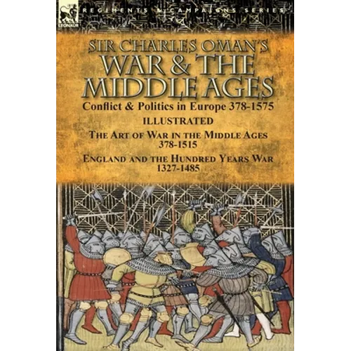 Sir Charles Oman's War & the Middle Ages: Conflict & Politics in Europe 378-1575-The Art of War in the Middle Ages 378-1515 & England and the Hundred