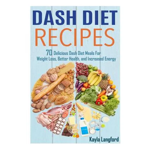 Dash Diet Recipes: 70 Delicious Dash Diet Meals For Weight Loss, Better Health and Increased Energy