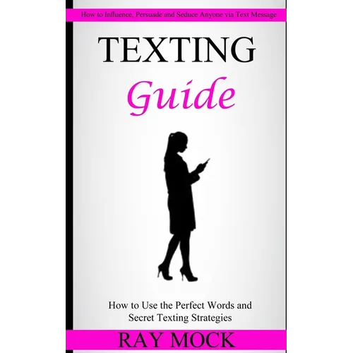 Texting Guide: How to Use the Perfect Words and Secret Texting Strategies (How to Influence, Persuade and Seduce Anyone via Text Message)