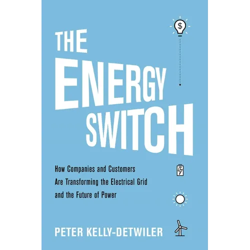 The Energy Switch: How Companies and Customers Are Transforming the Electrical Grid and the Future of Power