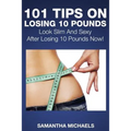 101 Tips on Losing 10 Pounds: Look Slim and Sexy After Losing 10 Pounds Now!
