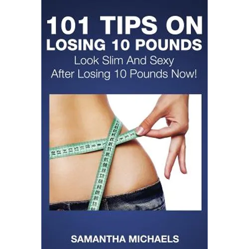 101 Tips on Losing 10 Pounds: Look Slim and Sexy After Losing 10 Pounds Now!