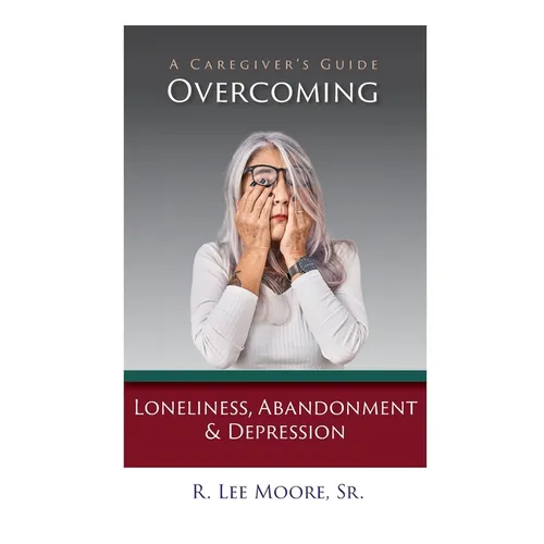 Overcoming Loneliness, Abandonment & Depression: A Caregiver's Guide