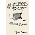 We Are Stupid. Bleeding. Naked History: A Memoir (of sorts), or: Illusions of Youth