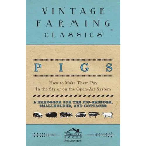 Pigs - How to Make Them Pay - In the Sty or on the Open-Air System - A Handbook for the Pig-Breeder, Smallholder, and Cottager
