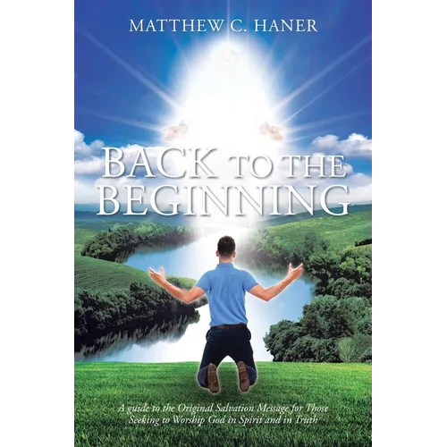 Back to The Beginning: A guide to the Original Salvation Message for Those Seeking to Worship God in Spirit and in Truth