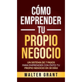 Cómo Emprender Tu Propio Negocio: Un Sistema De 7 Pasos Para Emprender Con Éxito Tu Propio Negocio En 30 Días