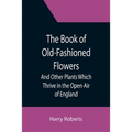 The Book of Old-Fashioned Flowers; And Other Plants Which Thrive in the Open-Air of England