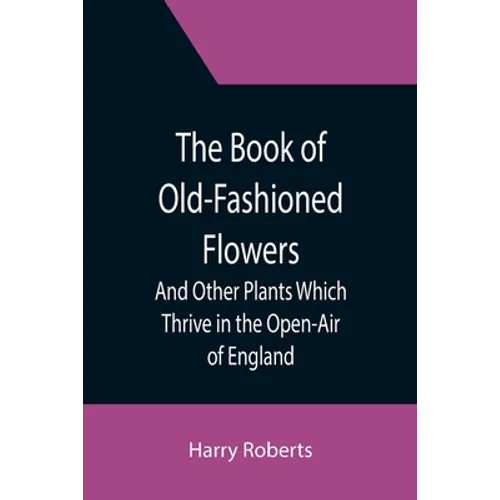 The Book of Old-Fashioned Flowers; And Other Plants Which Thrive in the Open-Air of England
