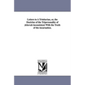 Letters to A Trinitarian, or, the Doctrine of the Tripersonality of Jehovah inconsistent With the Truth of the incarnation.