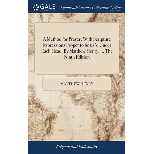A Method for Prayer, With Scripture Expressions Proper to be us'd Under Each Head. By Matthew Henry, ... The Ninth Edition