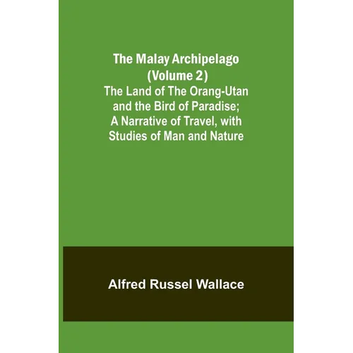 The Malay Archipelago (Volume 2); The Land of the Orang-utan and the Bird of Paradise; A Narrative of Travel, with Studies of Man and Nature