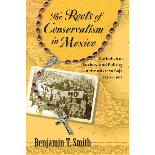 Roots of Conservatism in Mexico: Catholicism, Society, and Politics in the Mixteca Baja, 1750-1962
