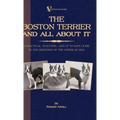 The Boston Terrier And All About It - A Practical, Scientific, And Up To Date Guide To The Breeding Of The American Dog (A Vintage Dog Books Breed Cla