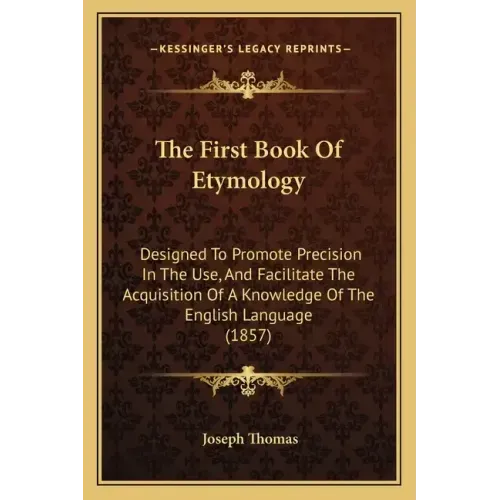 The First Book Of Etymology: Designed To Promote Precision In The Use, And Facilitate The Acquisition Of A Knowledge Of The English Language (1857)