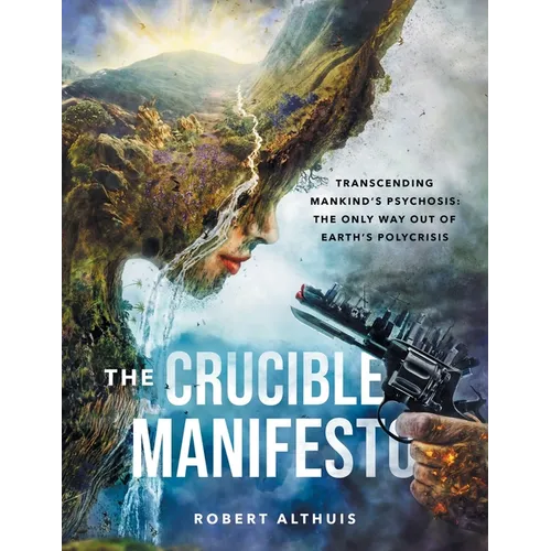 The Crucible Manifesto: Transcending Mankind's Psychosis: The Only Way Out Of Earth's Polycrisis