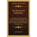 The Doctrine Of Justification: An Outline Of Its History In The Church And Of Its Exposition From Scripture, With Special Reference To Recent Attacks