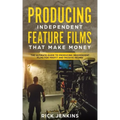 Producing Independent Feature Films That Make Money: The Ultimate Guide to Producing Independent Films for Profit and Passive Income