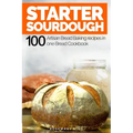 Starter Sourdough: 100 Artisan Bread Baking recipes in one Bread Cookbook