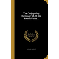 The Conjugating Dictionary of All the French Verbs ..