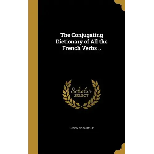 The Conjugating Dictionary of All the French Verbs ..