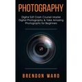 Photography: Digital SLR Crash Course! Master Digital Photography & Take Amazing Photographs for Beginners