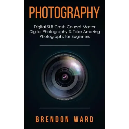 Photography: Digital SLR Crash Course! Master Digital Photography & Take Amazing Photographs for Beginners