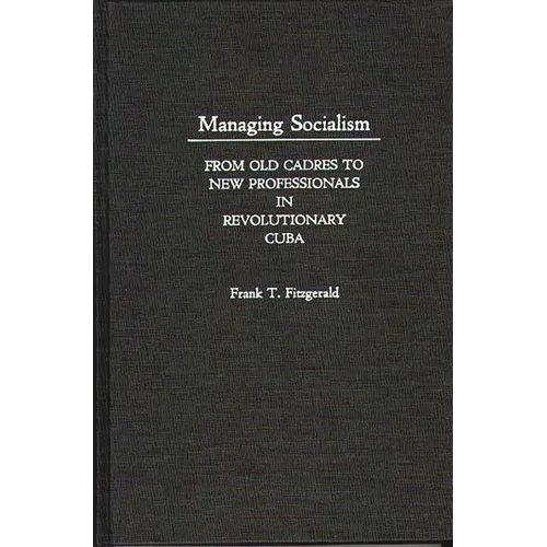 Managing Socialism: From Old Cadres to New Professionals in Revolutionary Cuba