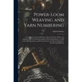 Power-loom Weaving and Yarn Numbering: According to Various Systems, With Conversion Tables: an Auxiliary and Text-book for Pupils of Weaving Schools,