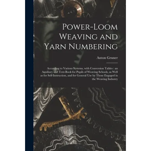 Power-loom Weaving and Yarn Numbering: According to Various Systems, With Conversion Tables: an Auxiliary and Text-book for Pupils of Weaving Schools,