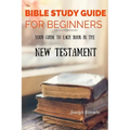 The Bible Study Guide For Beginners: Your Guide To Each Book In The New Testament