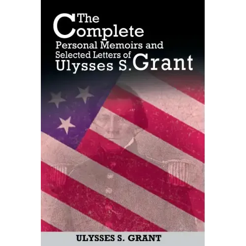 The Complete Personal Memoirs and Selected Letters of Ulysses S. Grant