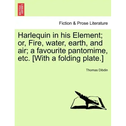 Harlequin in His Element; Or, Fire, Water, Earth, and Air; A Favourite Pantomime, Etc. [With a Folding Plate.]
