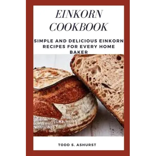 Einkorn Cookbook: Simple and Delicious Einkorn Recipes for Every Home Baker