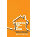 Leading Well at Home: How Husbands and Fathers Can Biblically Lead Their Families
