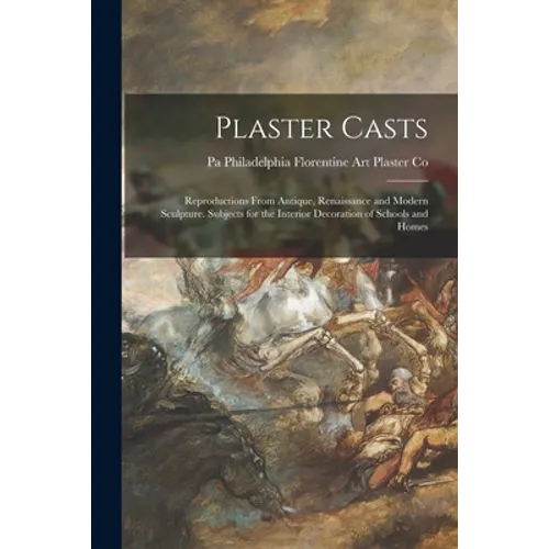 Plaster Casts: Reproductions From Antique, Renaissance and Modern Sculpture. Subjects for the Interior Decoration of Schools and Home