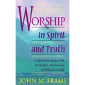 Worship in Spirit and Truth: A Refreshing Study of the Principles and Practice of Biblical Worship