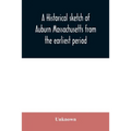 A historical sketch of Auburn Massachusetts from the earliest period to the present day with brief accounts of early settlers and prominent citizens