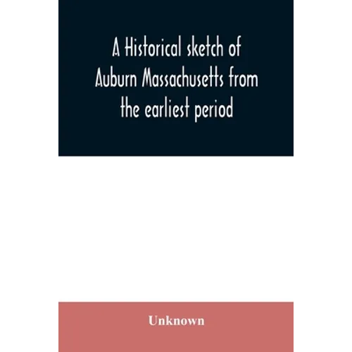 A historical sketch of Auburn Massachusetts from the earliest period to the present day with brief accounts of early settlers and prominent citizens