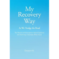 My Recovery Way: As We Trudge the Road: From Alcohol Abuse to the Heroin and Prescription Opioid Epidemic and Surviving a Traumatic Brain Injury