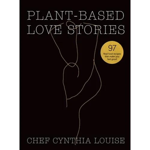 Plant-Based Love Stories: 97 Real Food Recipes That Make You Feel Good