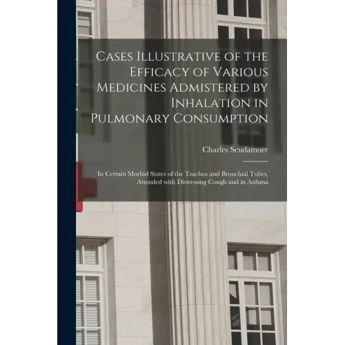 Cases Illustrative of the Efficacy of Various Medicines Admistered by Inhalation in Pulmonary Consumption: in Certain Morbid States of the Trachea and